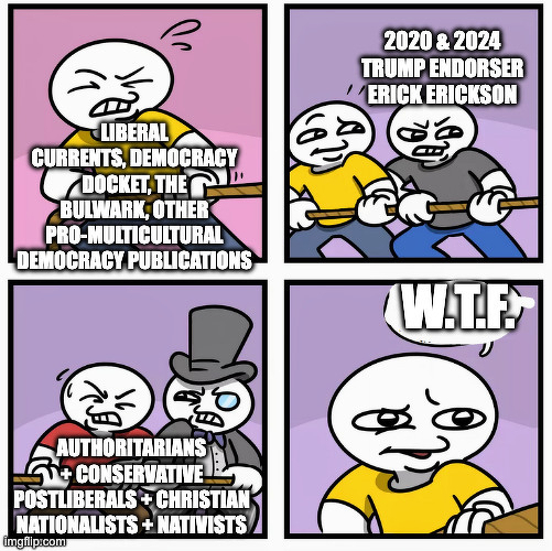 A character labeled &ldquo;Liberal Currents, Democracy Docket, The Bulwark, Other Pro-Multicultural Democracy Publications&rdquo; struggles in a tug-of-war against &ldquo;2020 & 2024 Trump Endorser Erick Erickson&rdquo; and &ldquo;Authoritarians + Conservative Postliberals + Christian Nationalists + Nativists,&rdquo; leaving the character confused and exclaiming &ldquo;W.T.F.